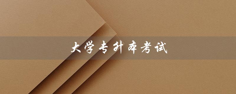 大学专升本考试（国家开放大学专升本考试是什么）