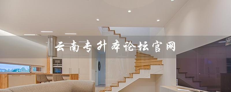 云南专升本论坛官网（云南专升本论坛官网***是什么）