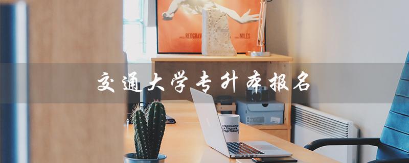 交通大学专升本报名（交通大学专升本是什么）