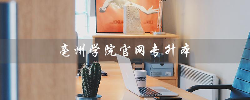 亳州学院官网专升本（2022亳州学院专升本报名时间是什么）