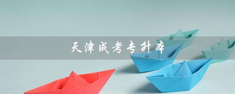 天津成考专升本（天津成考计算机基础专升本真题是什么）