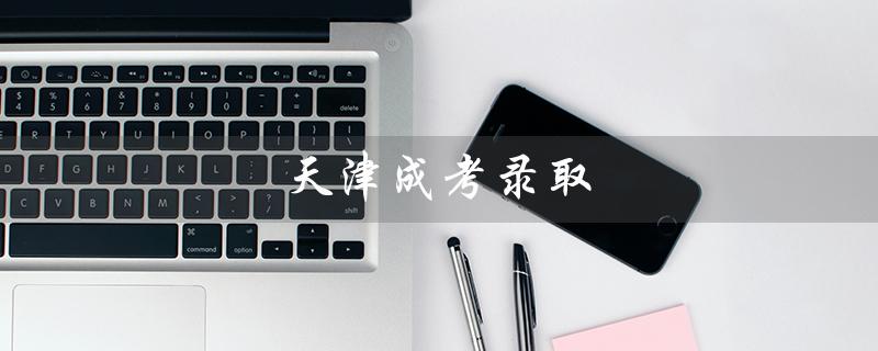 天津成考录取（天津成考录取通知书是什么）