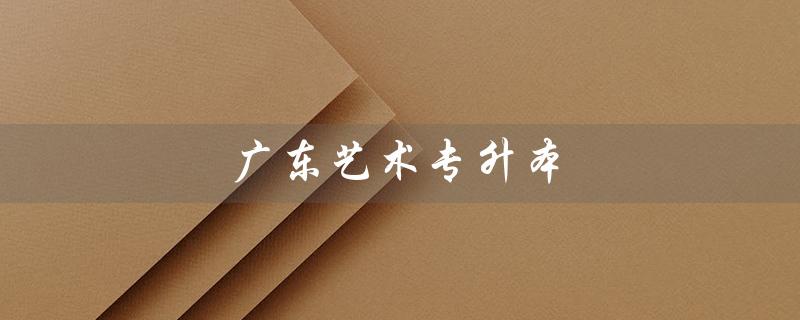广东艺术专升本（广东艺术专升本考哪些科目）