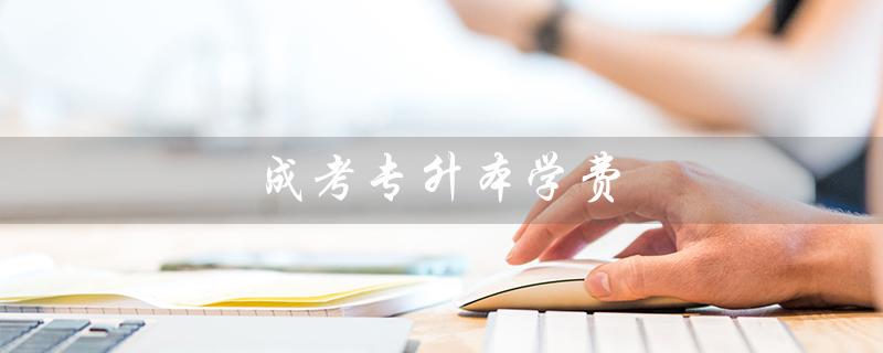 成考专升本学费（成考专升本学费如何支付）