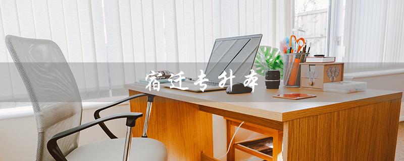 宿迁专升本（宿迁专升本学校有哪些）