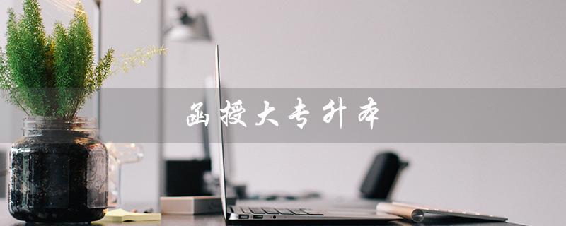函授大专升本（函授大专升本科算函授吗）