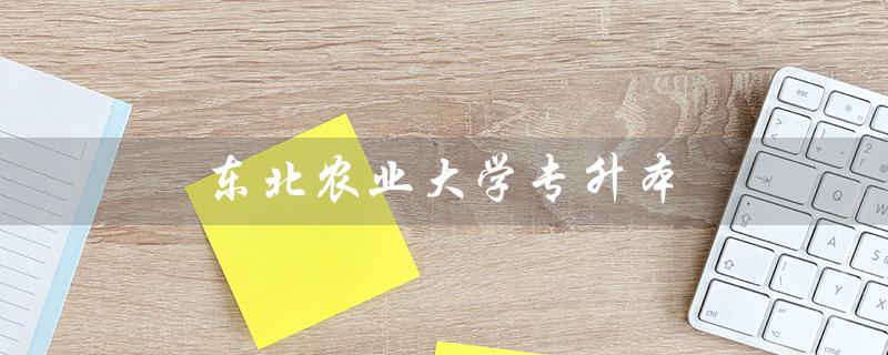东北农业大学专升本（2023年东北农业大学专升本考试时间）