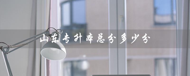山东专升本总分多少分（2020山东专升本总分是多少）
