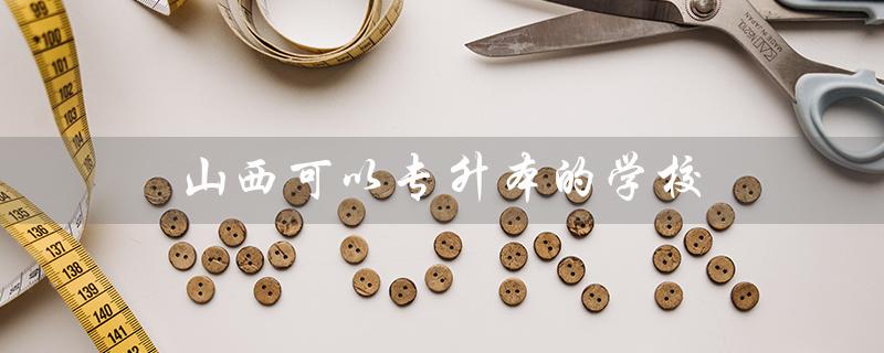 山西可以专升本的学校（山西专升本学校分数线是多少）