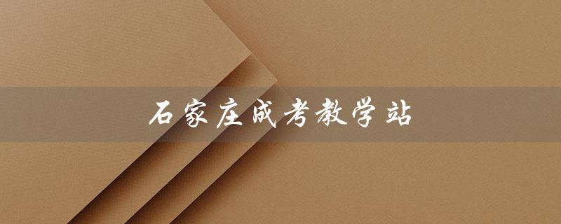 石家庄成考教学站（石家庄成考教学站评价如何）