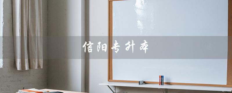 信阳专升本（信阳哪些学校有专升本）
