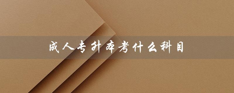 成人专升本考什么科目（2022成人专升本考哪些科目）