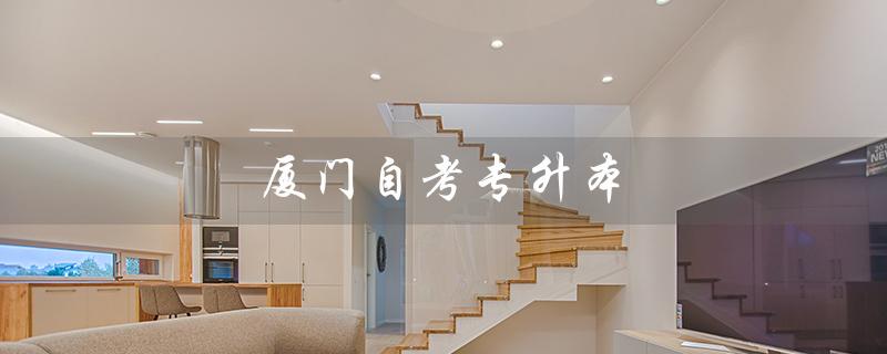 厦门自考专升本（厦门自考专升本考场在哪）