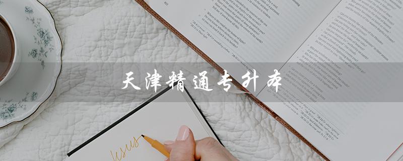 天津精通专升本（天津有哪些魔鬼班提高专升本成功率）