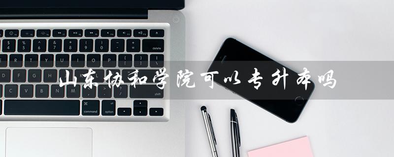 山东协和学院可以专升本吗（山东协和学院是否有专科）