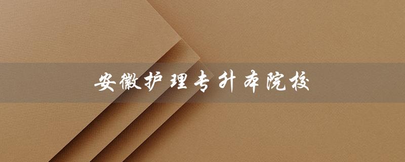 安徽护理专升本院校（安徽有哪些护理专升本院校）
