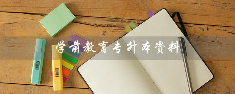 学前教育专升本资料（河北学前教育专升本资料是什么）