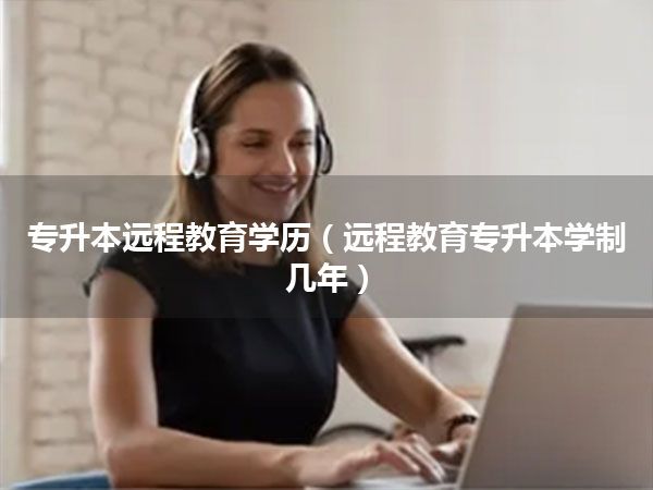 专升本远程教育学历（远程教育专升本学制几年）