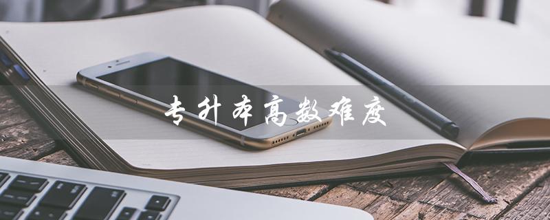 专升本高数难度（专升本高数难吗）