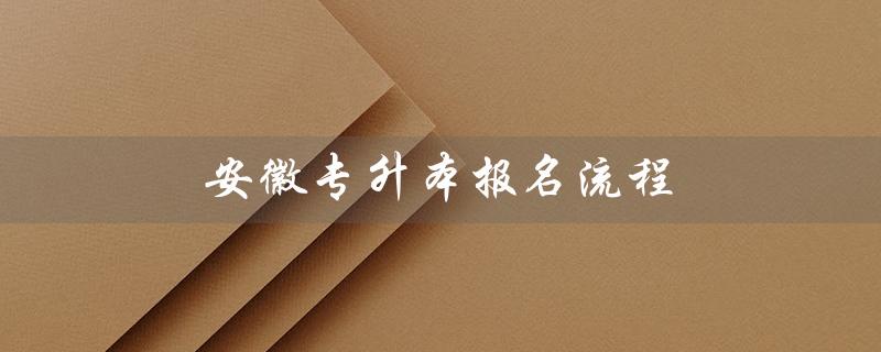 安徽专升本报名流程（如何报名安徽专升本）