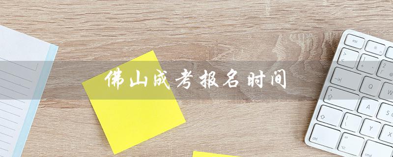 佛山成考报名时间（山东成考报名时间是什么）