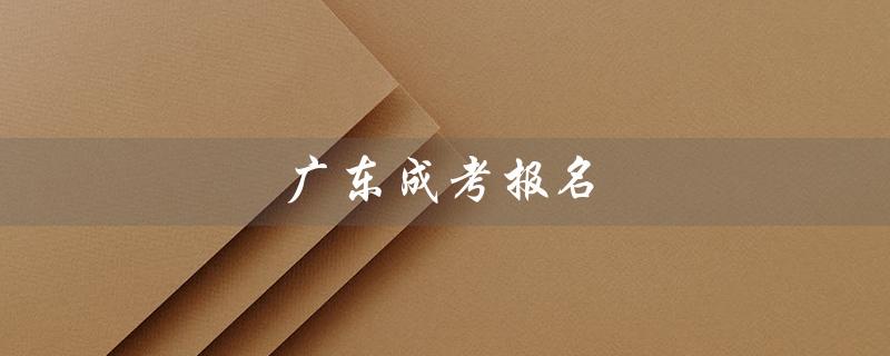 广东成考报名（2023广东成考报名时间）