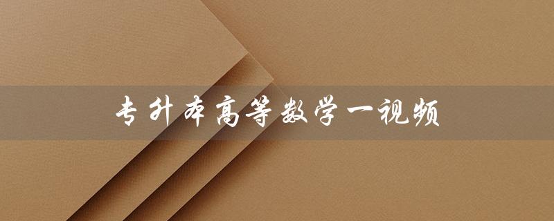 专升本高等数学一视频（高等数学视频课程是什么）