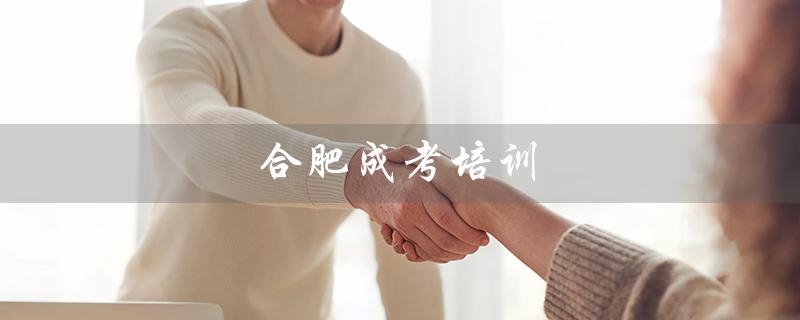 合肥成考培训（合肥成考培训机构排名是什么）