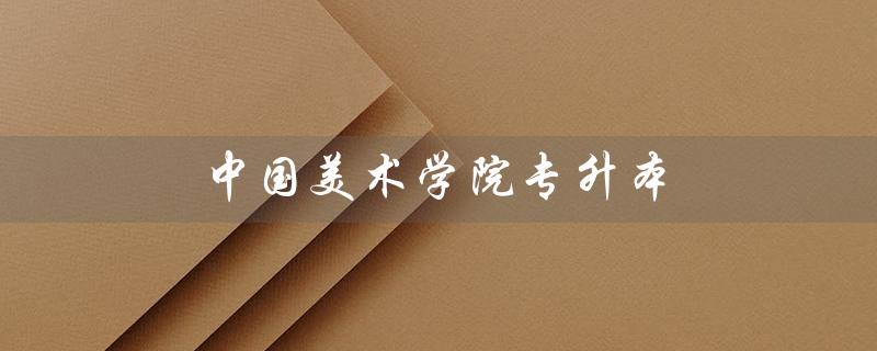 中国美术学院专升本（中国美院专升本恢复吗）