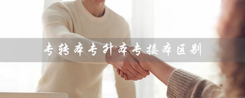专转本专升本专接本区别（专转本、专接本、专升本有何区别）