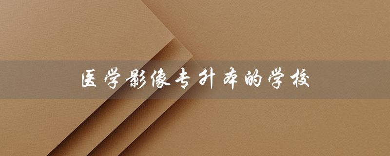 医学影像专升本的学校（哪些院校开设医学影像技术专升本）