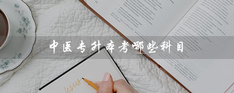 中医专升本考哪些科目（河北中医专升本考试科目是什么）