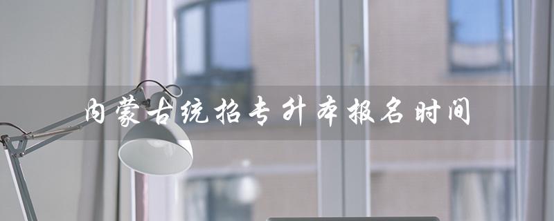 内蒙古2021年统招专升本报名时间公布