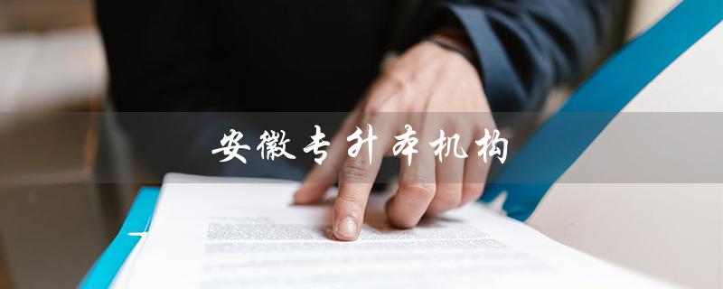 安徽专升本机构（安徽专升本机构好吗）
