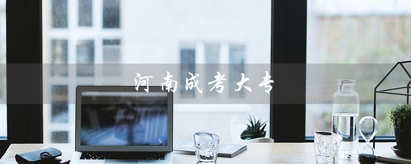 河南成考大专（河南成考大专报名时间是什么）