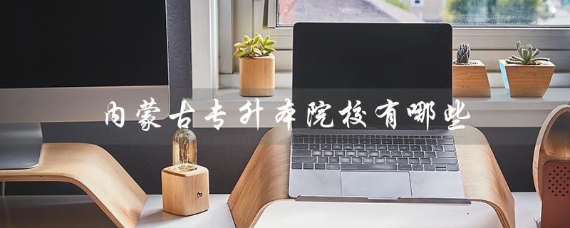 内蒙古专升本院校有哪些（内蒙古专升本院校有哪些）