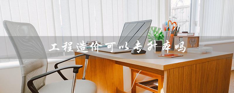 工程造价可以专升本吗（工程造价专升本可升哪些专业）