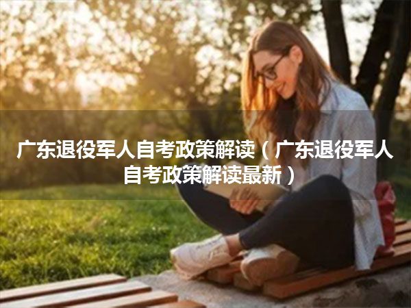 广东退役军人自考政策解读（广东退役军人自考政策解读最新）