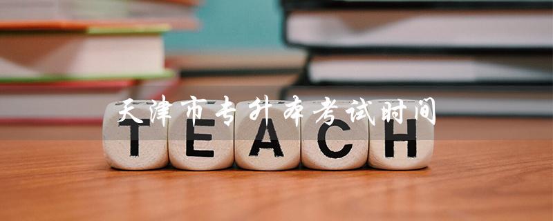 天津市专升本考试时间（2022天津专升本考试时间是什么）