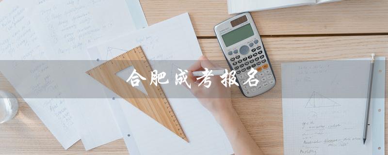合肥成考报名（合肥成考报名时间是什么）