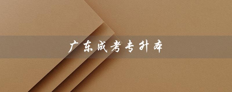 广东成考专升本（广东成考专升本录取分数线是多少）