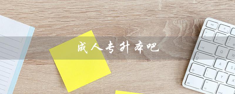 成人专升本吧（2023成人专升本报名时间是什么）