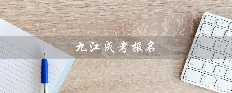 九江成考报名（成考报名官网是什么）