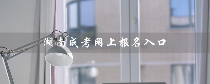 湖南成考网上报名入口（湖南成考报名系统入口官网是什么）
