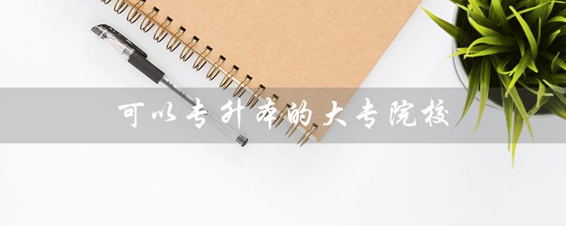 可以专升本的大专院校（哪些大专院校可专升本）