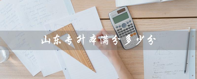 山东专升本满分多少分（山东专升本上本科需要多少分）