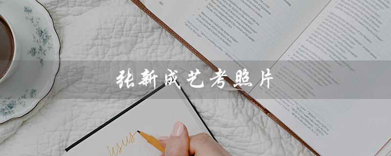 张新成艺考照片（张新成艺考成绩是多少）