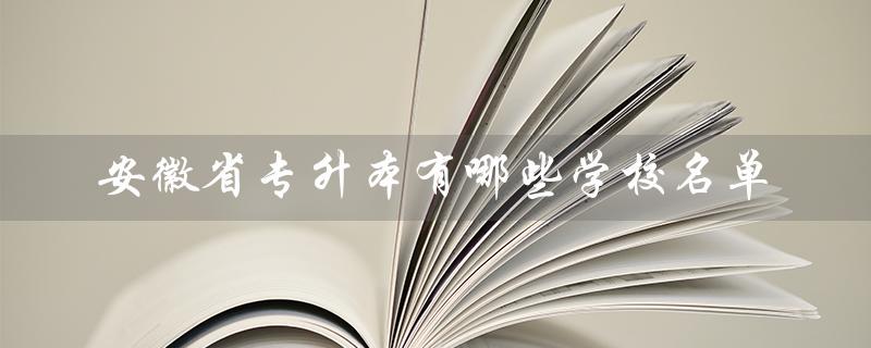 安徽省专升本有哪些学校名单（安徽省有哪些专升本学校）