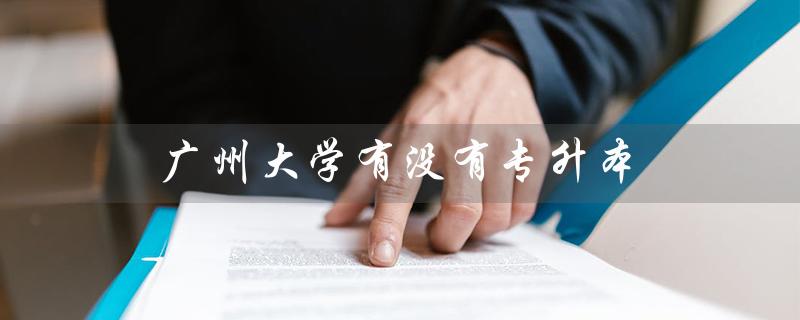 广州大学有没有专升本（广州大学是否有专升本）