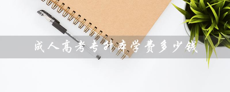 成人高考专升本学费多少钱（2022年成考专升本学费是多少）